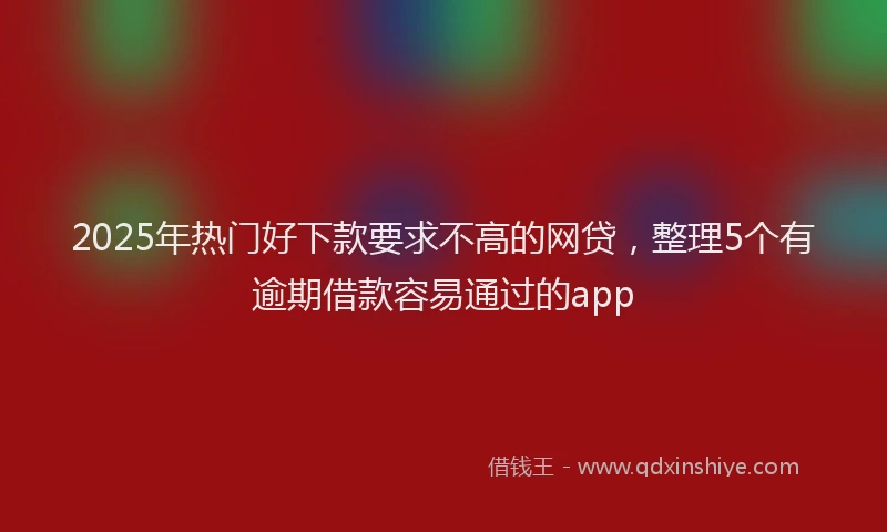 2025年热门好下款要求不高的网贷,整理5个有逾期借款容易通过的app