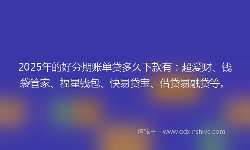 2025年的好分期账单贷多久下款有：超爱财、钱袋管家、福星钱包、快易贷宝、借贷易融贷等。