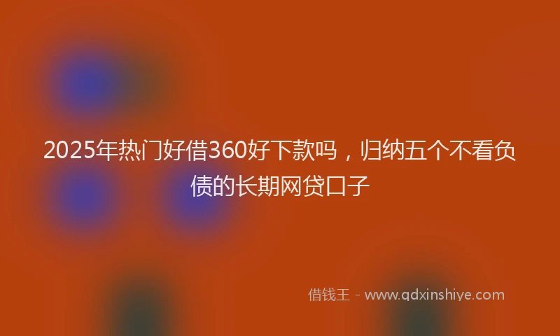2025年热门好借360好下款吗，归纳五个不看负债的长期网贷口子
