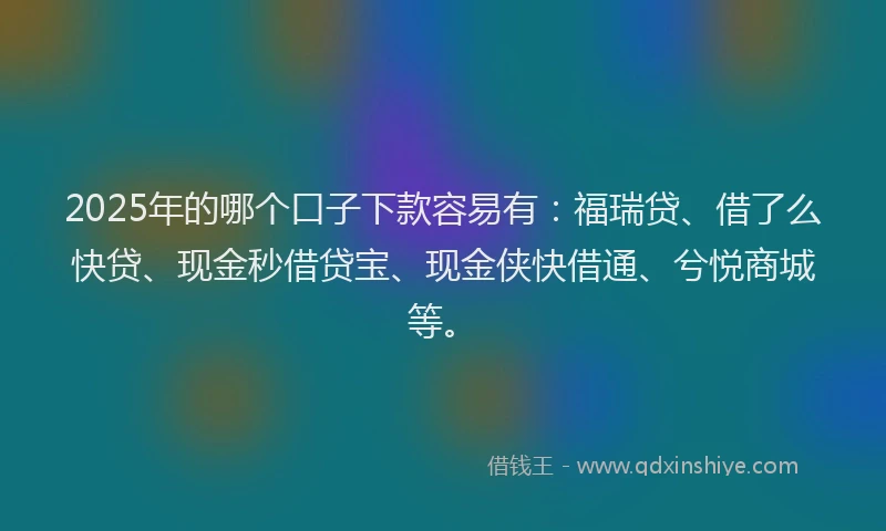 2025年的哪个口子下款容易有：福瑞贷、借了么快贷、现金秒借贷宝、现金侠快借通、兮悦商城等。