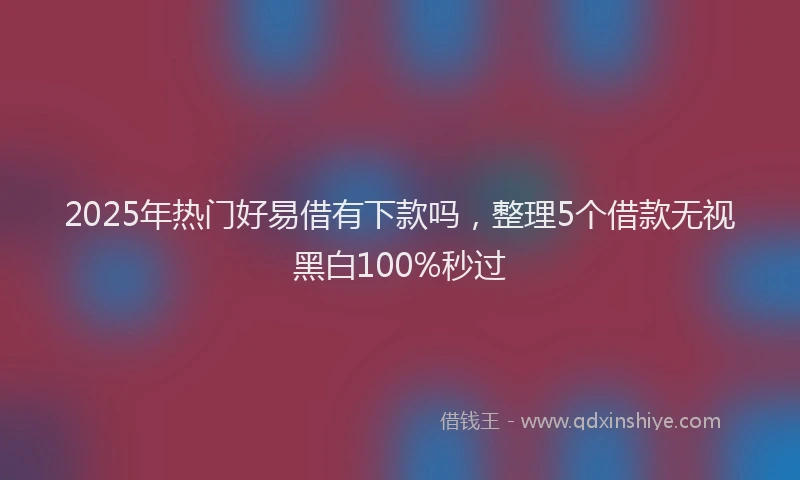2025年热门好易借有下款吗，整理5个借款无视黑白100%秒过