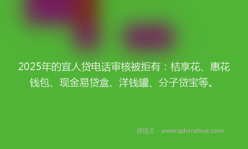 2025年的宜人贷电话审核被拒有:桔享花、惠花钱包、现金易贷盒、洋钱罐、分子贷宝等。