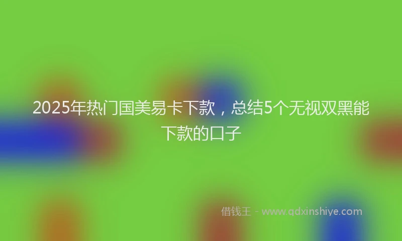2025年热门国美易卡下款，总结5个无视双黑能下款的口子