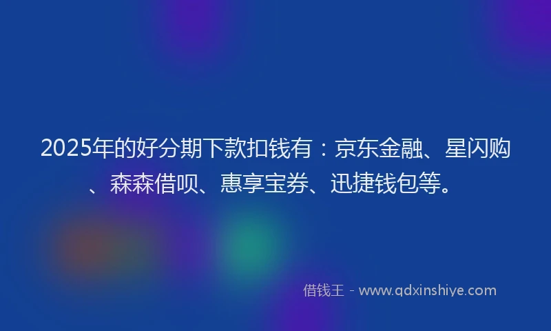 2025年的好分期下款扣钱有：京东金融、星闪购、森森借呗、惠享宝券、迅捷钱包等。