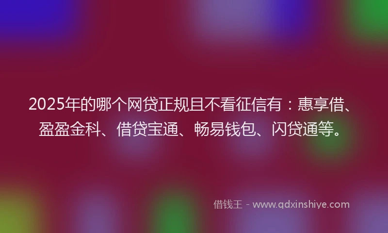 2025年的哪个网贷正规且不看征信有：惠享借、盈盈金科、借贷宝通、畅易钱包、闪贷通等。