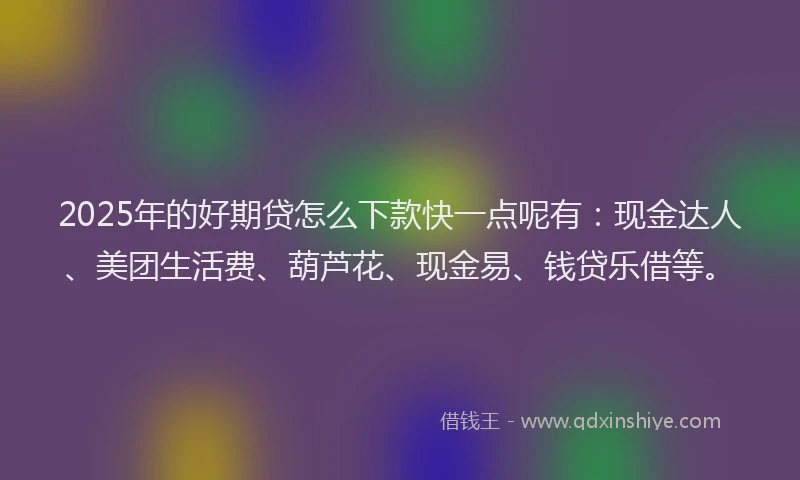 2025年的好期贷怎么下款快一点呢有：现金达人、美团生活费、葫芦花、现金易、钱贷乐借等。