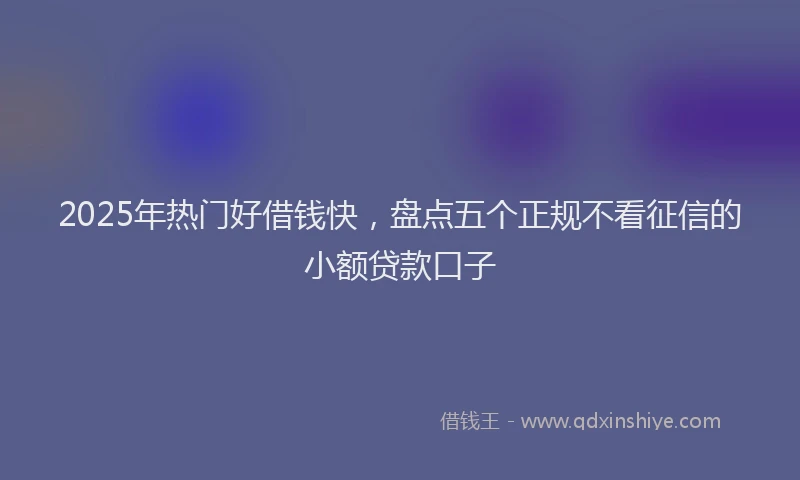 2025年热门好借钱快，盘点五个正规不看征信的小额贷款口子