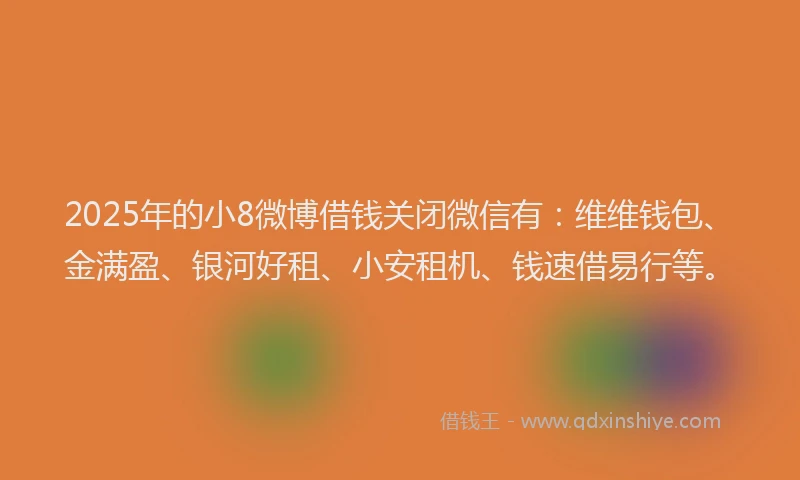 2025年的小8微博借钱关闭微信有:维维钱包、金满盈、银河好租、小安租机、钱速借易行等。