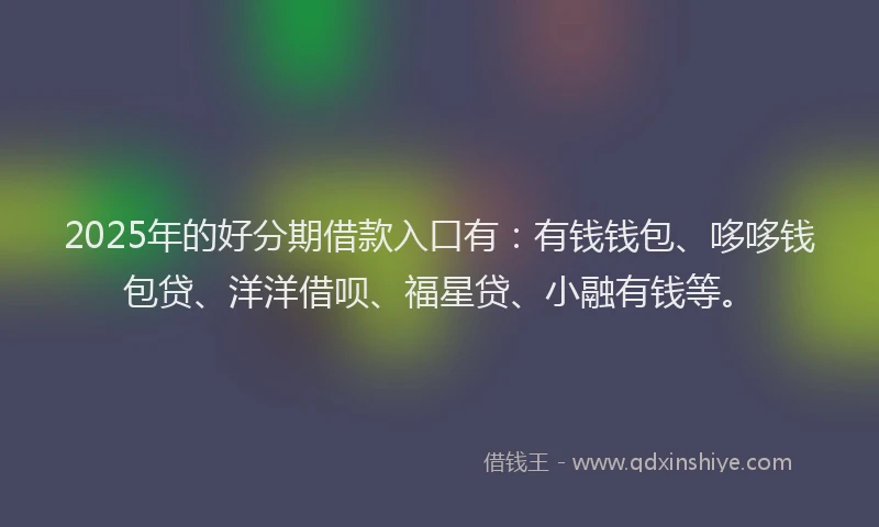 2025年的好分期借款入口有：有钱钱包、哆哆钱包贷、洋洋借呗、福星贷、小融有钱等。