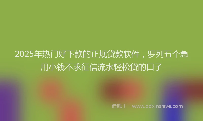 2025年热门好下款的正规贷款软件，罗列五个急用小钱不求征信流水轻松贷的口子