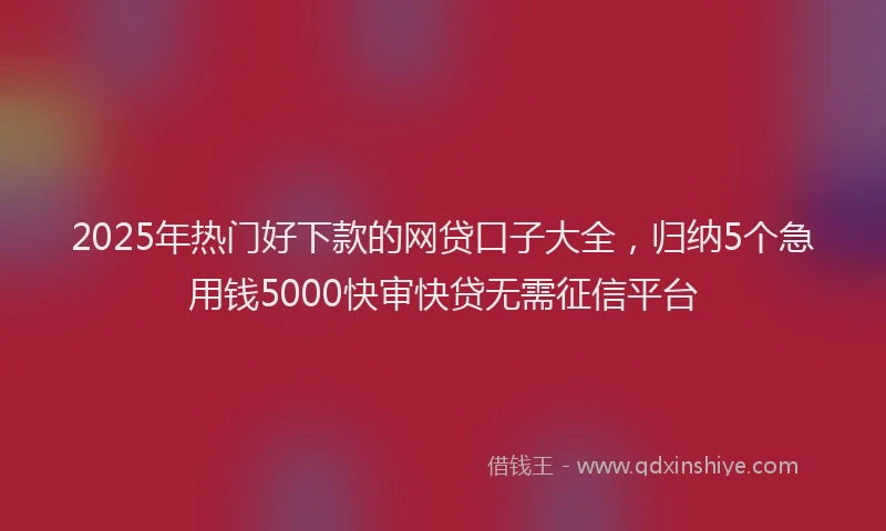 2025年热门好下款的网贷口子大全，归纳5个急用钱5000快审快贷无需征信平台