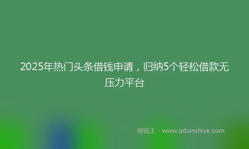 2025年热门头条借钱申请，归纳5个轻松借款无压力平台