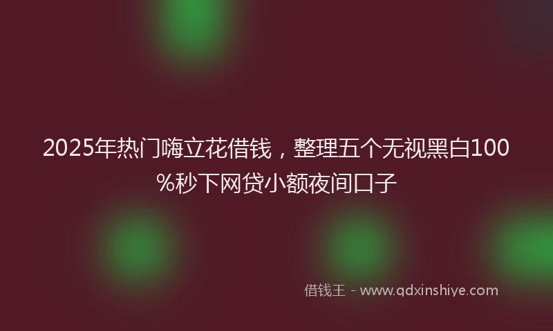 2025年热门嗨立花借钱，整理五个无视黑白100%秒下网贷小额夜间口子