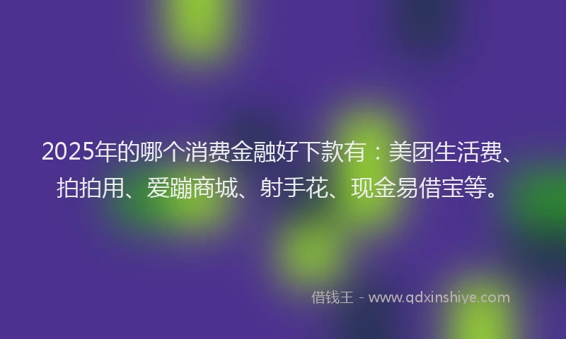 2025年的哪个消费金融好下款有：美团生活费、拍拍用、爱蹦商城、射手花、现金易借宝等。