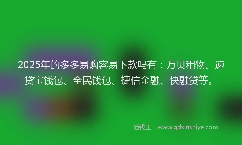 2025年的多多易购容易下款吗有：万贝租物、速贷宝钱包、全民钱包、捷信金融、快融贷等。