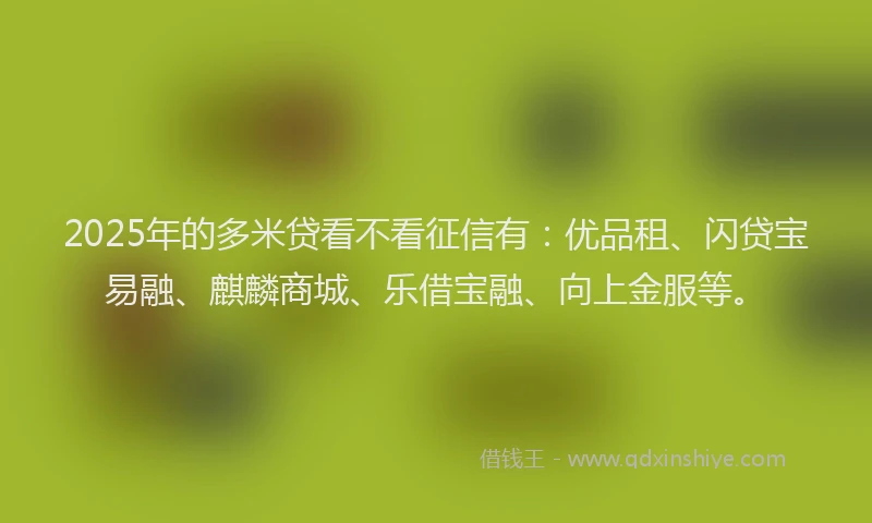 2025年的多米贷看不看征信有：优品租、闪贷宝易融、麒麟商城、乐借宝融、向上金服等。