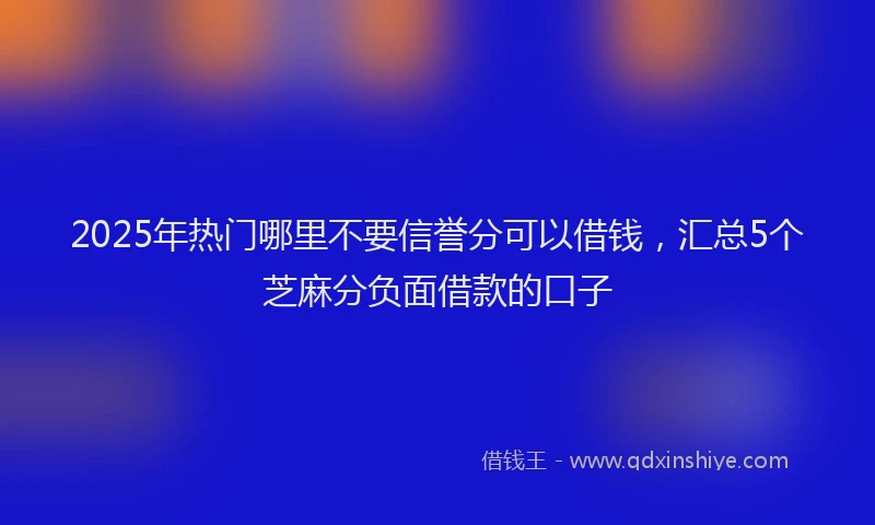 2025年热门哪里不要信誉分可以借钱，汇总5个芝麻分负面借款的口子