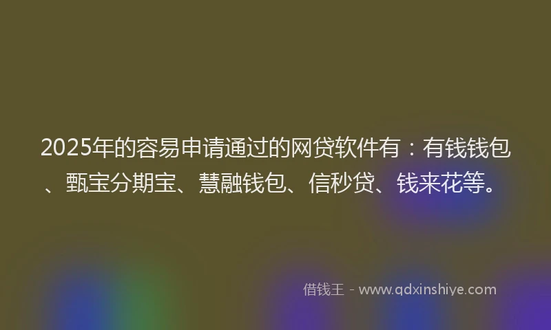2025年的容易申请通过的网贷软件有:有钱钱包、甄宝分期宝、慧融钱包、信秒贷、钱来花等。