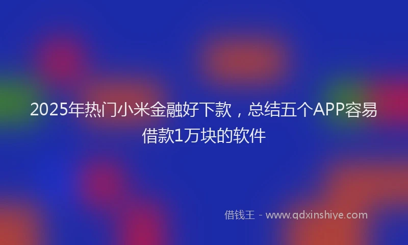 2025年热门小米金融好下款，总结五个APP容易借款1万块的软件