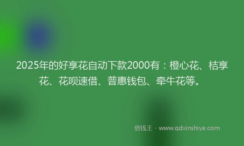 2025年的好享花自动下款2000有：橙心花、桔享花、花呗速借、普惠钱包、牵牛花等。