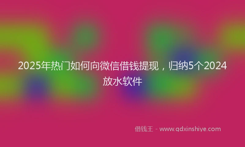 2025年热门如何向微信借钱提现，归纳5个2024放水软件