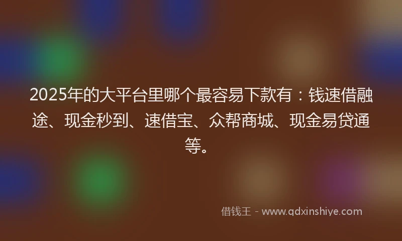 2025年的大平台里哪个最容易下款有：钱速借融途、现金秒到、速借宝、众帮商城、现金易贷通等。