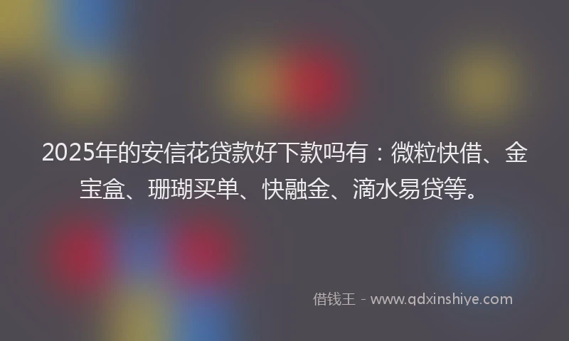 2025年的安信花贷款好下款吗有：微粒快借、金宝盒、珊瑚买单、快融金、滴水易贷等。