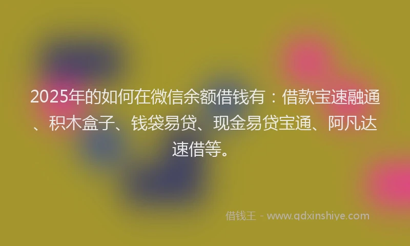 2025年的如何在微信余额借钱有：借款宝速融通、积木盒子、钱袋易贷、现金易贷宝通、阿凡达速借等。