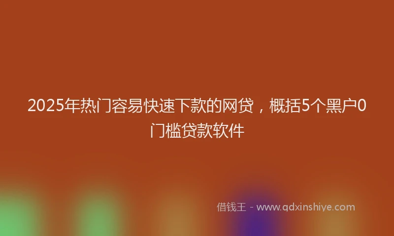 2025年热门容易快速下款的网贷，概括5个黑户0门槛贷款软件