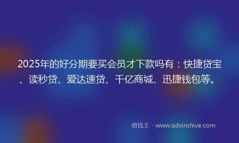 2025年的好分期要买会员才下款吗有：快捷贷宝、读秒贷、爱达速贷、千亿商城、迅捷钱包等。