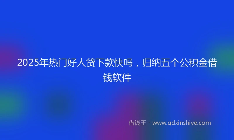 2025年热门好人贷下款快吗，归纳五个公积金借钱软件
