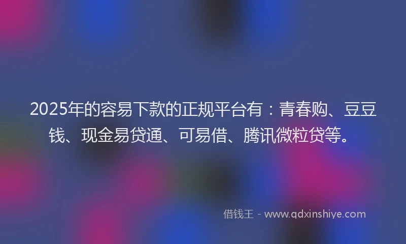 2025年的容易下款的正规平台有：青春购、豆豆钱、现金易贷通、可易借、腾讯微粒贷等。