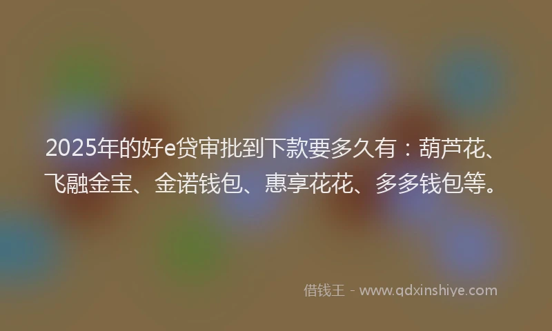 2025年的好e贷审批到下款要多久有：葫芦花、飞融金宝、金诺钱包、惠享花花、多多钱包等。
