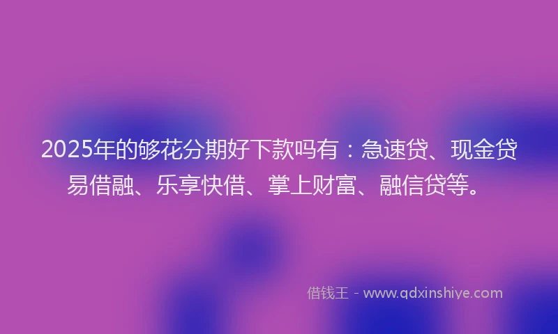 2025年的够花分期好下款吗有：急速贷、现金贷易借融、乐享快借、掌上财富、融信贷等。