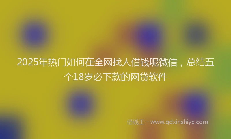 2025年热门如何在全网找人借钱呢微信，总结五个18岁必下款的网贷软件