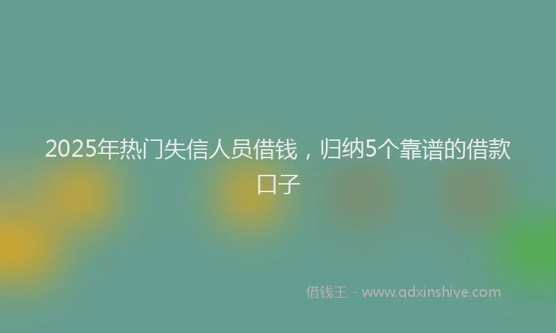 2025年热门失信人员借钱，归纳5个靠谱的借款口子