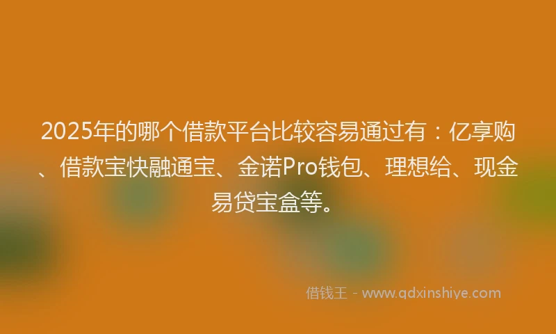 2025年的哪个借款平台比较容易通过有：亿享购、借款宝快融通宝、金诺Pro钱包、理想给、现金易贷宝盒等。