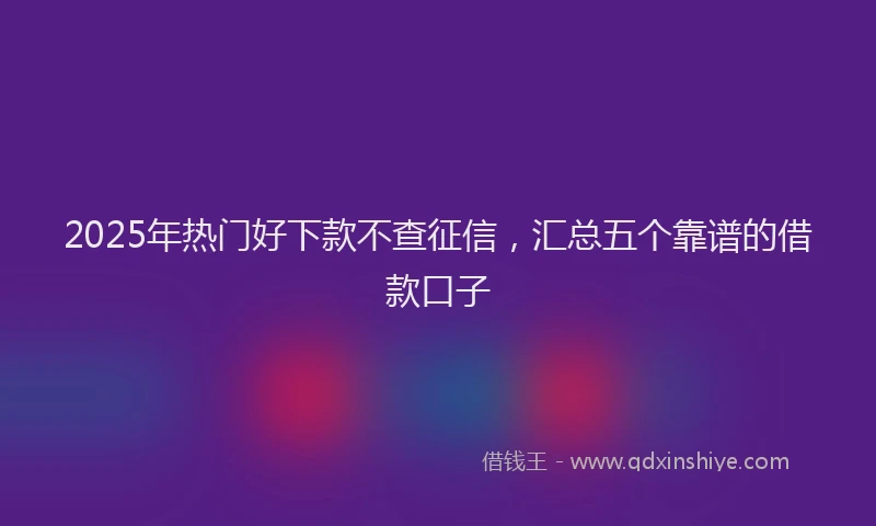 2025年热门好下款不查征信，汇总五个靠谱的借款口子