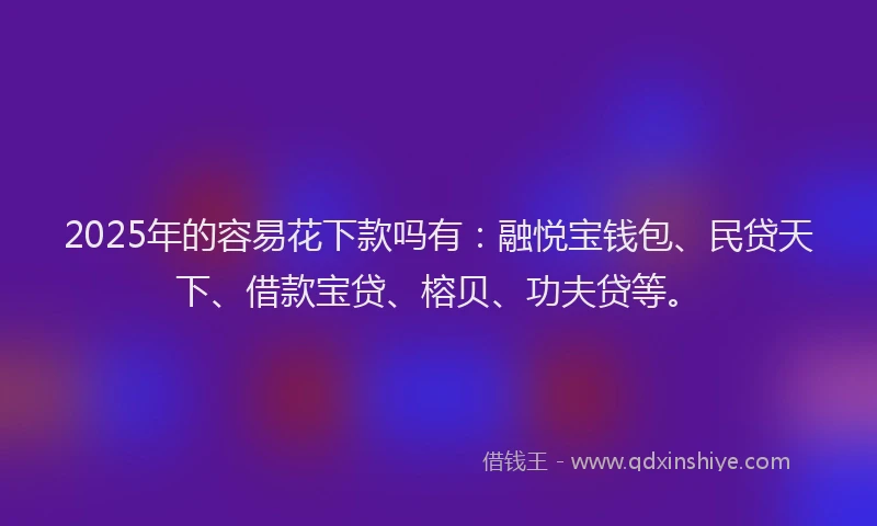 2025年的容易花下款吗有：融悦宝钱包、民贷天下、借款宝贷、榕贝、功夫贷等。
