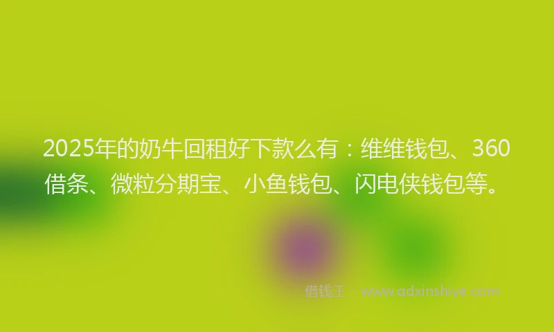 2025年的奶牛回租好下款么有：维维钱包、360借条、微粒分期宝、小鱼钱包、闪电侠钱包等。