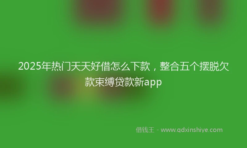 2025年热门天天好借怎么下款，整合五个摆脱欠款束缚贷款新app