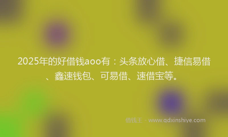 2025年的好借钱aoo有：头条放心借、捷信易借、鑫速钱包、可易借、速借宝等。