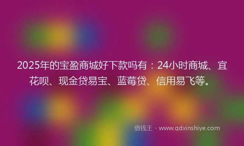2025年的宝盈商城好下款吗有：24小时商城、宜花呗、现金贷易宝、蓝莓贷、信用易飞等。
