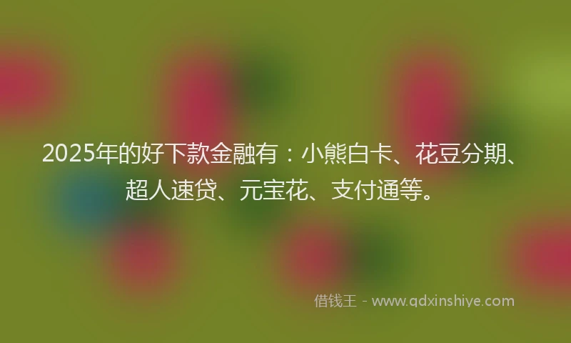 2025年的好下款金融有：小熊白卡、花豆分期、超人速贷、元宝花、支付通等。