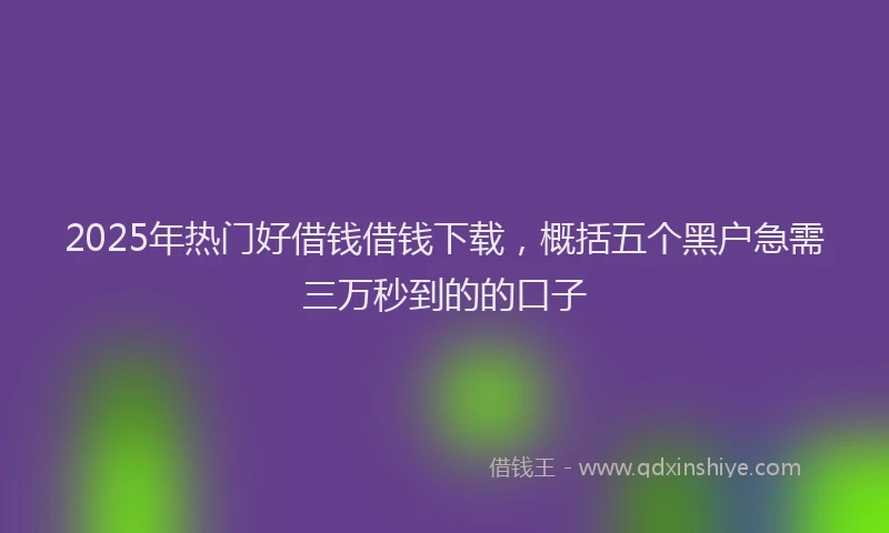 2025年热门好借钱借钱下载，概括五个黑户急需三万秒到的的口子