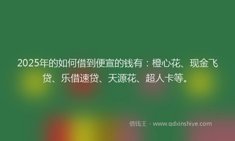 2025年的如何借到便宣的钱有：橙心花、现金飞贷、乐借速贷、天源花、超人卡等。