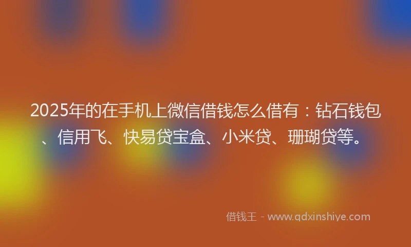 2025年的在手机上微信借钱怎么借有：钻石钱包、信用飞、快易贷宝盒、小米贷、珊瑚贷等。