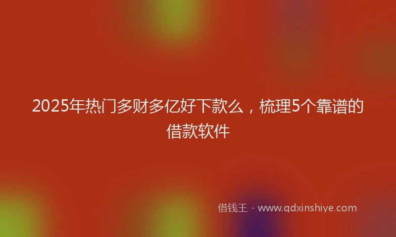 2025年热门多财多亿好下款么，梳理5个靠谱的借款软件