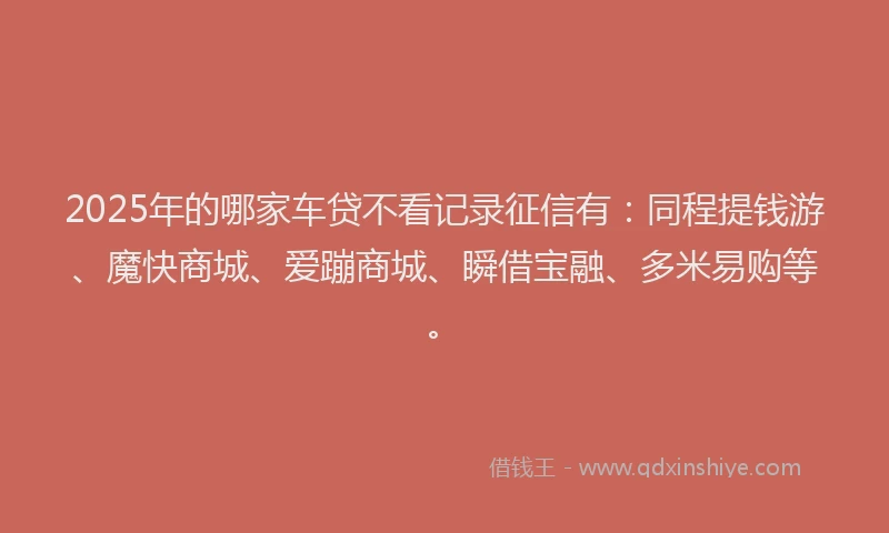 2025年的哪家车贷不看记录征信有：同程提钱游、魔快商城、爱蹦商城、瞬借宝融、多米易购等。