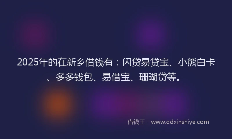 2025年的在新乡借钱有：闪贷易贷宝、小熊白卡、多多钱包、易借宝、珊瑚贷等。